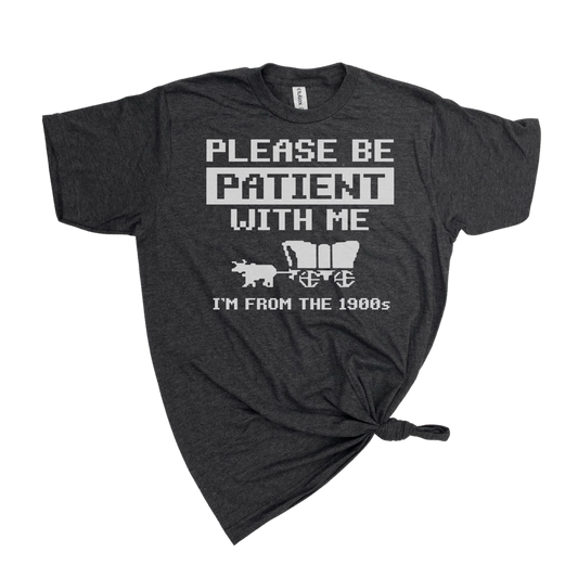 PLEASE BE PATIENT WITH ME I'M FROM THE 1900's T-SHIRT
